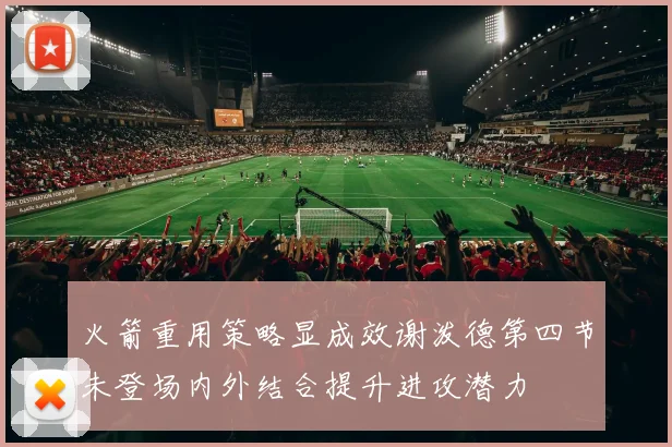 火箭重用策略显成效谢泼德第四节未登场内外结合提升进攻潜力
