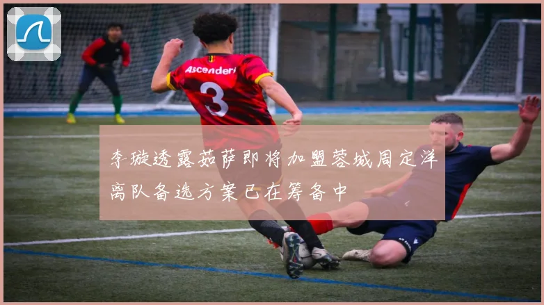 李璇透露茹萨即将加盟蓉城周定洋离队备选方案已在筹备中