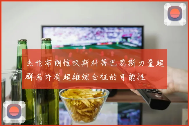 杰伦布朗惊叹斯科蒂巴恩斯力量超群或许有超雄综合征的可能性