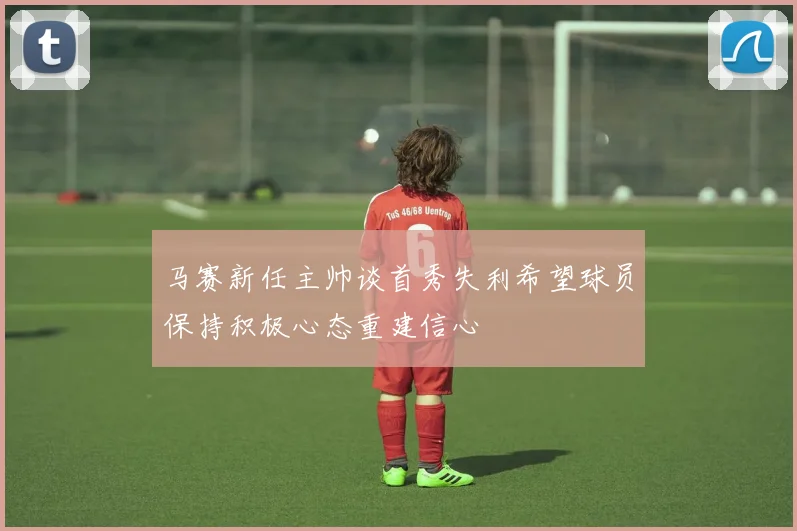 马赛新任主帅谈首秀失利希望球员保持积极心态重建信心