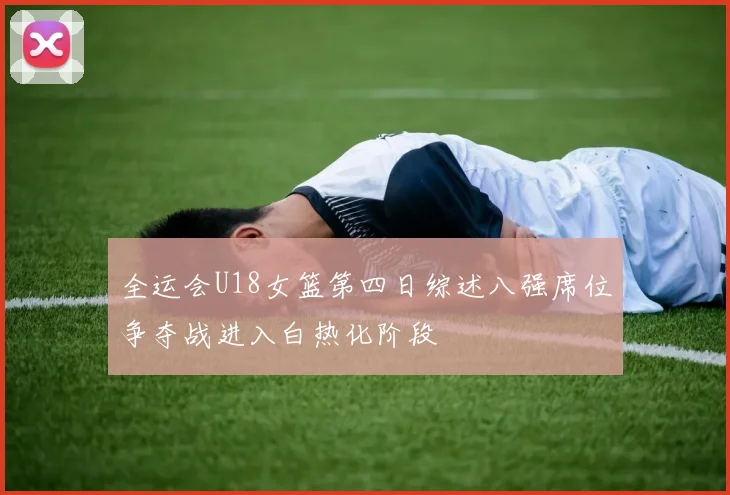 全运会U18女篮第四日综述八强席位争夺战进入白热化阶段