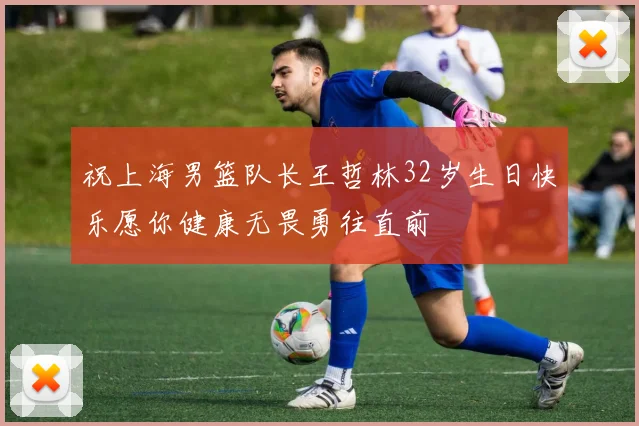 祝上海男篮队长王哲林32岁生日快乐愿你健康无畏勇往直前