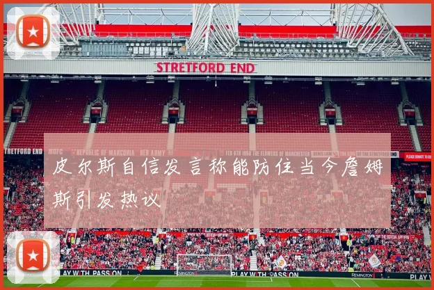 皮尔斯自信发言称能防住当今詹姆斯引发热议