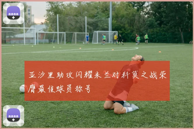 亚沙里助攻闪耀米兰对科莫之战荣膺最佳球员称号