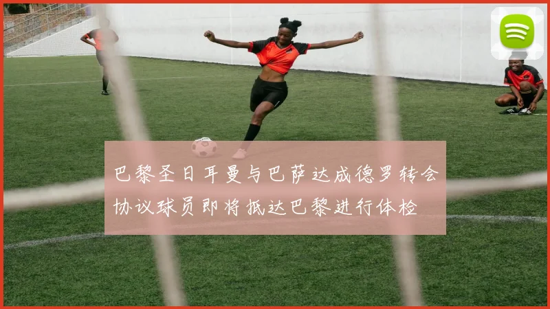 巴黎圣日耳曼与巴萨达成德罗转会协议球员即将抵达巴黎进行体检