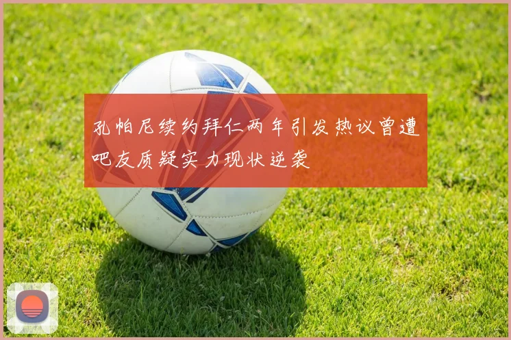 孔帕尼续约拜仁两年引发热议曾遭吧友质疑实力现状逆袭