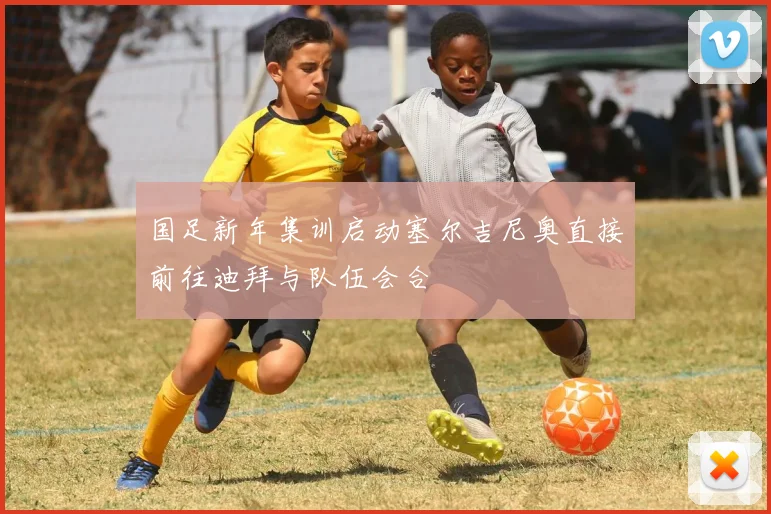 国足新年集训启动塞尔吉尼奥直接前往迪拜与队伍会合