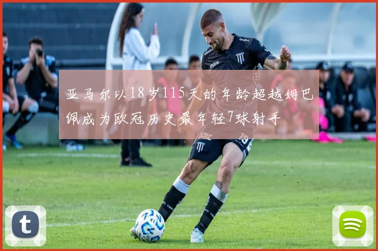 亚马尔以18岁115天的年龄超越姆巴佩成为欧冠历史最年轻7球射手