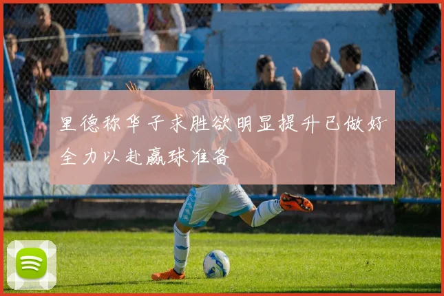 里德称华子求胜欲明显提升已做好全力以赴赢球准备