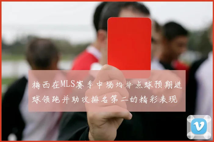 梅西在MLS赛季中场均非点球预期进球领跑并助攻排名第二的精彩表现