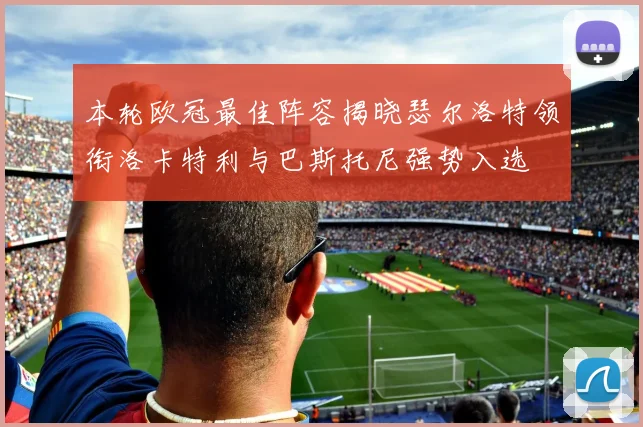 本轮欧冠最佳阵容揭晓瑟尔洛特领衔洛卡特利与巴斯托尼强势入选