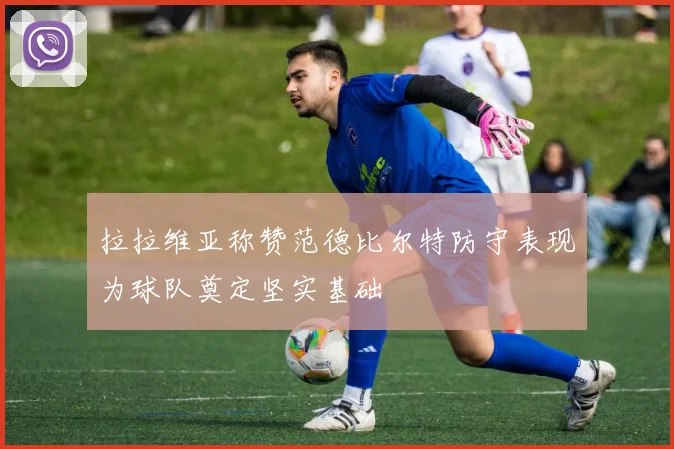 拉拉维亚称赞范德比尔特防守表现为球队奠定坚实基础