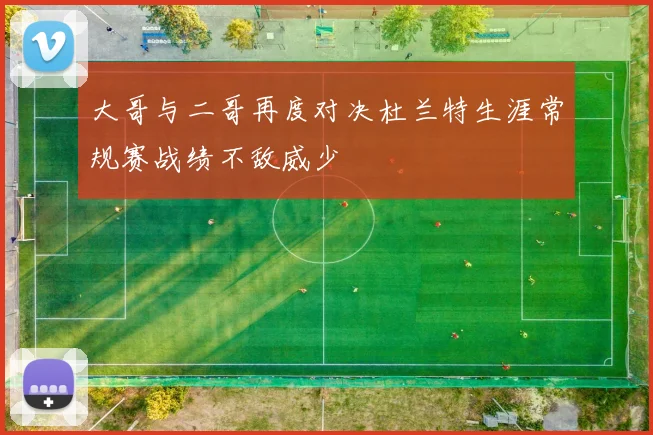 大哥与二哥再度对决杜兰特生涯常规赛战绩不敌威少