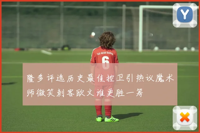 隆多评选历史最佳控卫引热议魔术师微笑刺客欧文谁更胜一筹