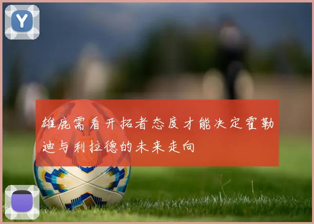 雄鹿需看开拓者态度才能决定霍勒迪与利拉德的未来走向