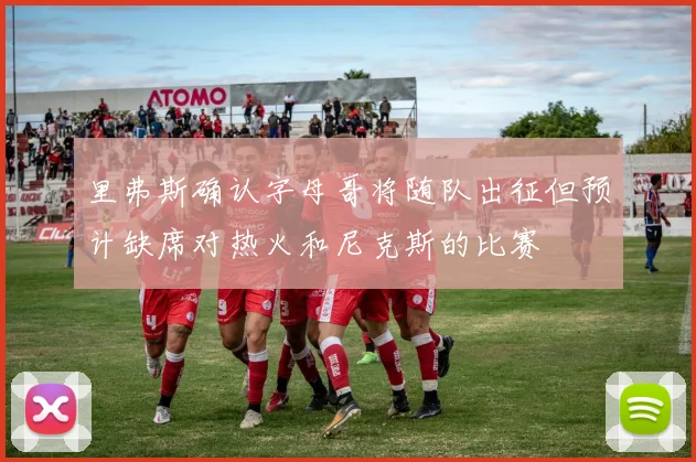 里弗斯确认字母哥将随队出征但预计缺席对热火和尼克斯的比赛