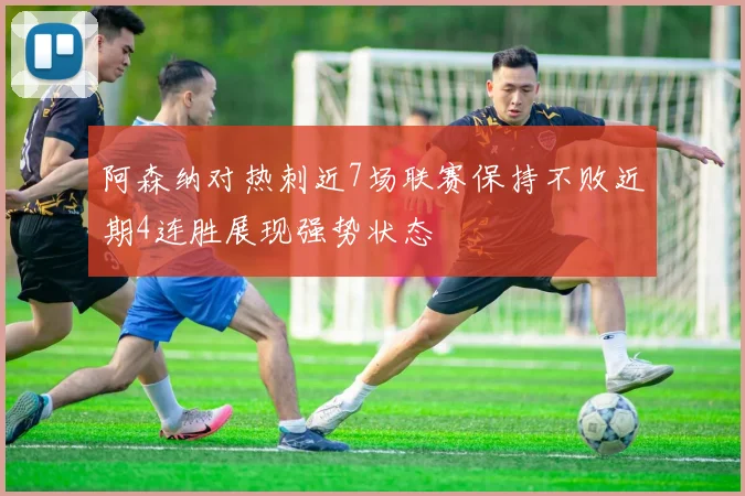 阿森纳对热刺近7场联赛保持不败近期4连胜展现强势状态