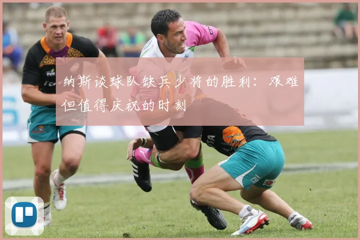 纳斯谈球队缺兵少将的胜利：艰难但值得庆祝的时刻
