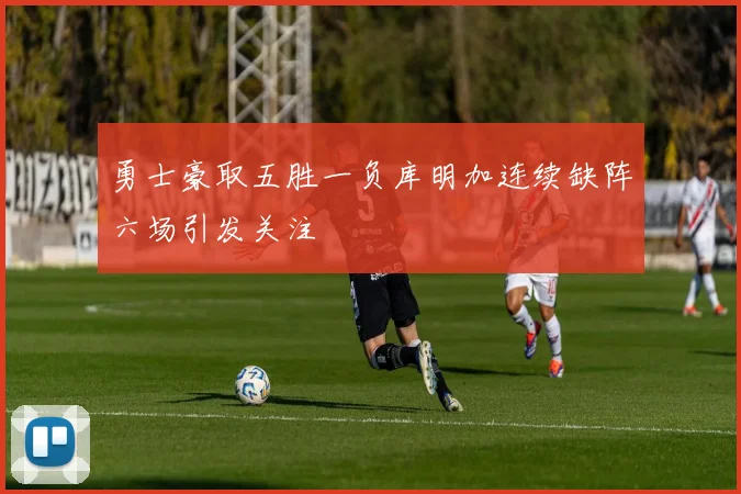 勇士豪取五胜一负库明加连续缺阵六场引发关注