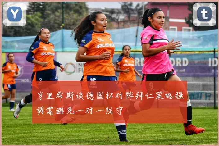 亨里希斯谈德国杯对阵拜仁策略强调需避免一对一防守