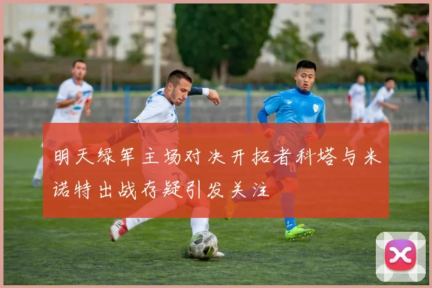 明天绿军主场对决开拓者科塔与米诺特出战存疑引发关注