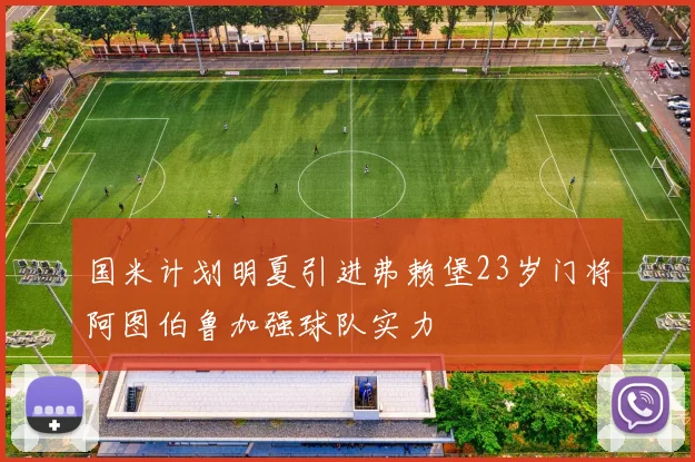 国米计划明夏引进弗赖堡23岁门将阿图伯鲁加强球队实力