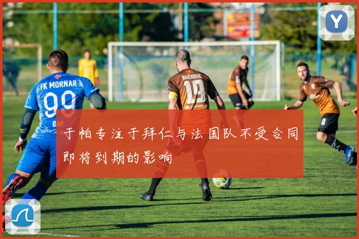 于帕专注于拜仁与法国队不受合同即将到期的影响