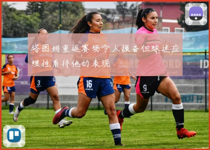 塔图姆重返赛场令人振奋但球迷应理性看待他的表现