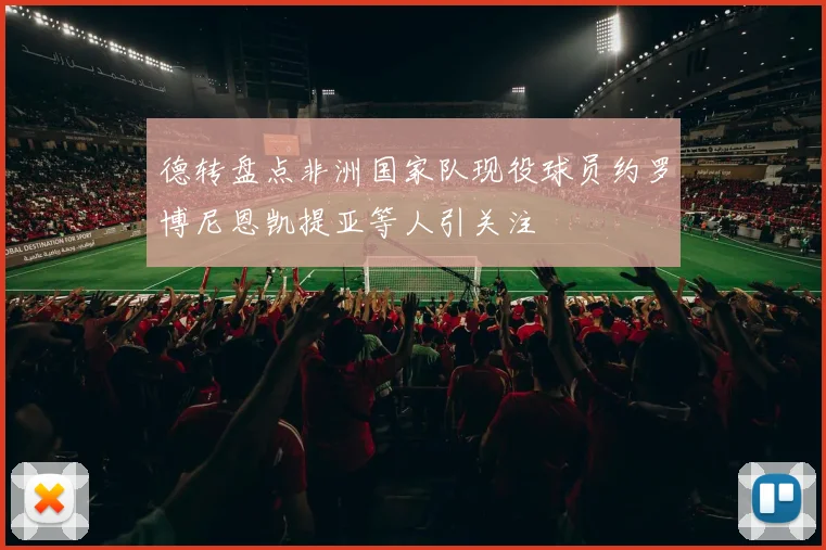 德转盘点非洲国家队现役球员约罗博尼恩凯提亚等人引关注