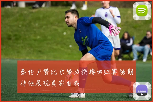 泰伦卢赞比尔努力拼搏回归赛场期待他展现真实自我