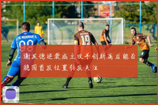 谢泼德逆袭成主攻手创新高后能否稳固首发位置引发关注