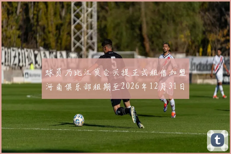 球员乃比江莫合买提正式租借加盟河南俱乐部租期至2026年12月31日