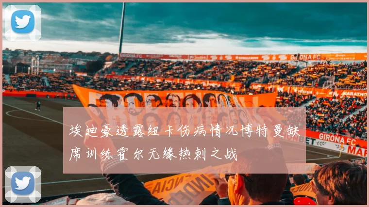 埃迪豪透露纽卡伤病情况博特曼缺席训练霍尔无缘热刺之战