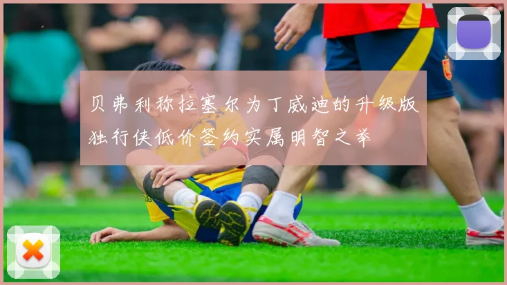 贝弗利称拉塞尔为丁威迪的升级版独行侠低价签约实属明智之举