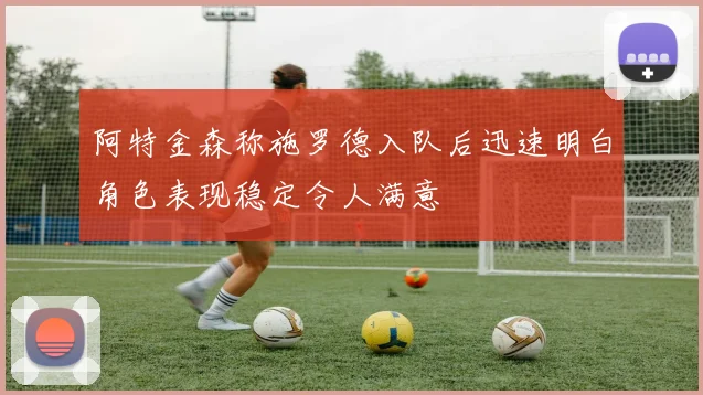 阿特金森称施罗德入队后迅速明白角色表现稳定令人满意