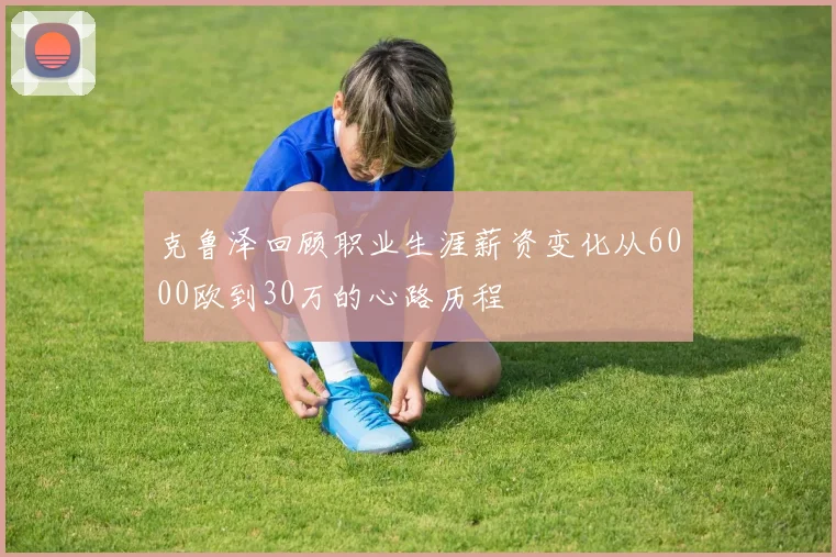 克鲁泽回顾职业生涯薪资变化从6000欧到30万的心路历程