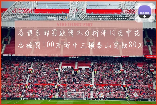 各俱乐部罚款情况分析津门虎申花各被罚100万海牛三镇泰山罚款80万