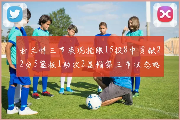 杜兰特三节表现抢眼15投8中贡献22分5篮板1助攻2盖帽第三节状态略有下滑