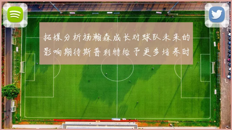 拓媒分析杨瀚森成长对球队未来的影响期待斯普利特给予更多培养时间