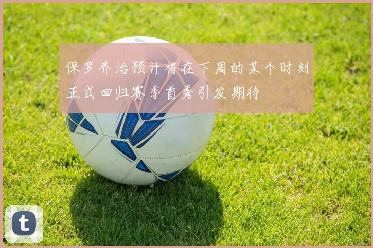 保罗乔治预计将在下周的某个时刻正式回归赛季首秀引发期待