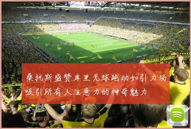 桑托斯盛赞库里无球跑动如引力场吸引所有人注意力的神奇魅力