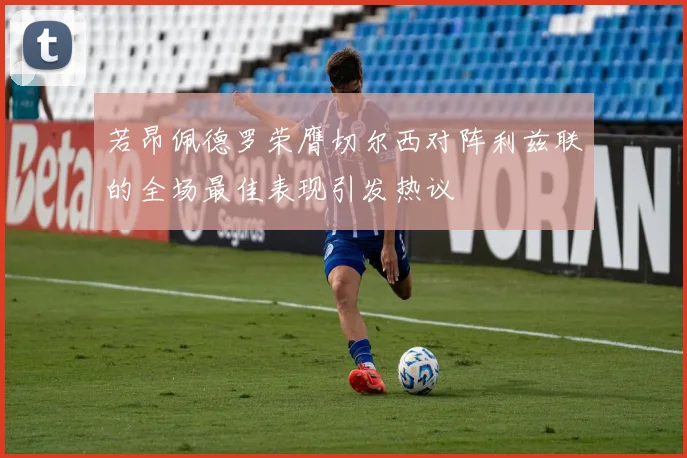 若昂佩德罗荣膺切尔西对阵利兹联的全场最佳表现引发热议