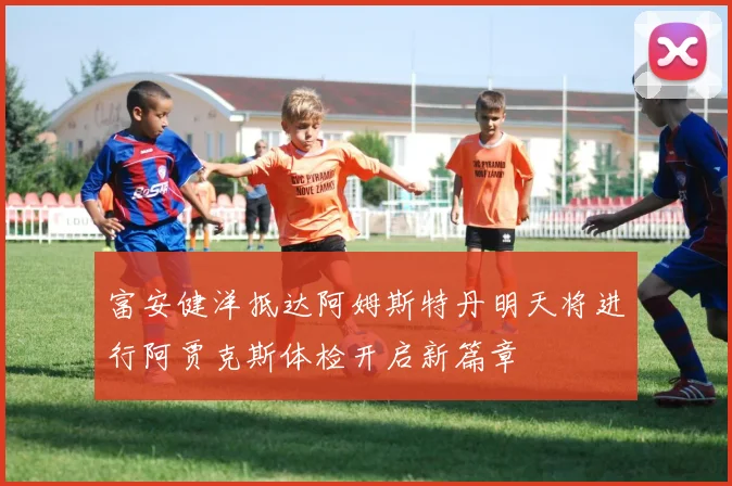 富安健洋抵达阿姆斯特丹明天将进行阿贾克斯体检开启新篇章