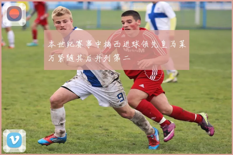 本世纪赛事中梅西进球领先皇马莱万紧随其后并列第二
