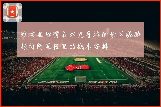 维埃里称赞菲尔克鲁格的禁区威胁期待阿莱格里的战术安排