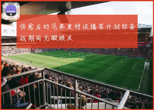 伤愈后的范弗里特谈播客计划称备战期间无暇顾及