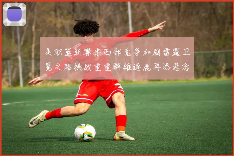 美职篮新赛季西部竞争加剧雷霆卫冕之路挑战重重群雄逐鹿再添悬念