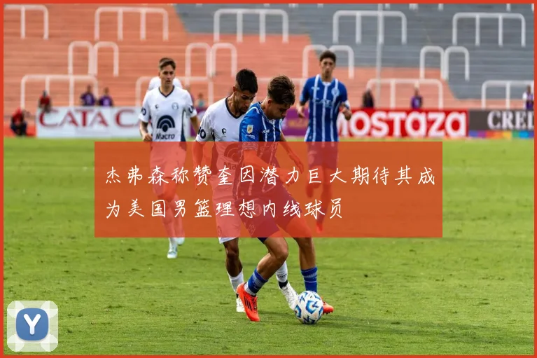 杰弗森称赞奎因潜力巨大期待其成为美国男篮理想内线球员