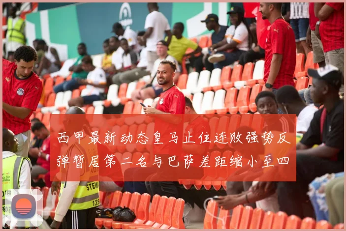 西甲最新动态皇马止住连败强势反弹暂居第二名与巴萨差距缩小至四分