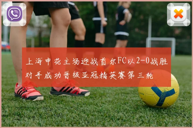 上海申花主场迎战首尔FC以2-0战胜对手成功晋级亚冠精英赛第三轮